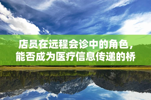 店员在远程会诊中的角色，能否成为医疗信息传递的桥梁？