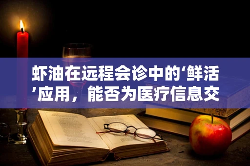 虾油在远程会诊中的‘鲜活’应用，能否为医疗信息交流增添一抹亮色？