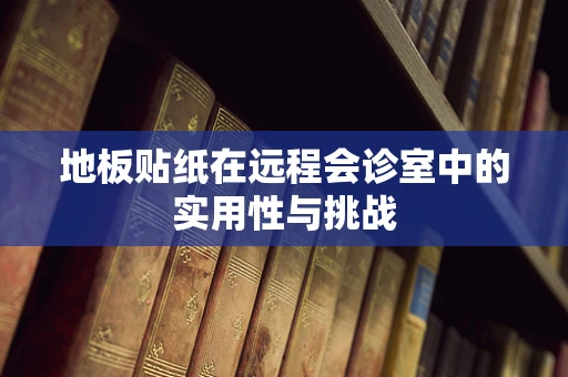 地板贴纸在远程会诊室中的实用性与挑战