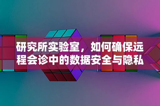 研究所实验室，如何确保远程会诊中的数据安全与隐私？