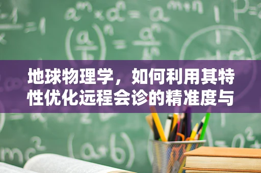 地球物理学，如何利用其特性优化远程会诊的精准度与效率？