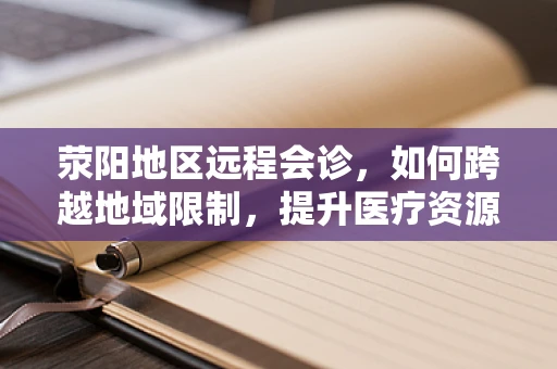 荥阳地区远程会诊，如何跨越地域限制，提升医疗资源均衡？