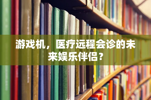 游戏机，医疗远程会诊的未来娱乐伴侣？