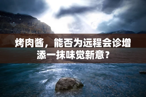 烤肉酱，能否为远程会诊增添一抹味觉新意？