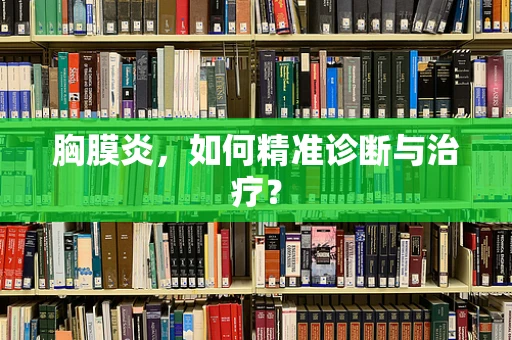 胸膜炎，如何精准诊断与治疗？