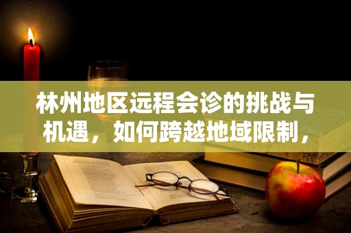 林州地区远程会诊的挑战与机遇，如何跨越地域限制，促进医疗资源均衡？