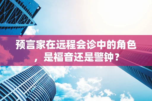 预言家在远程会诊中的角色，是福音还是警钟？