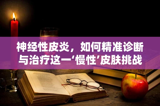 神经性皮炎，如何精准诊断与治疗这一‘慢性’皮肤挑战？