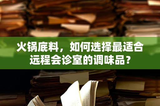 火锅底料，如何选择最适合远程会诊室的调味品？