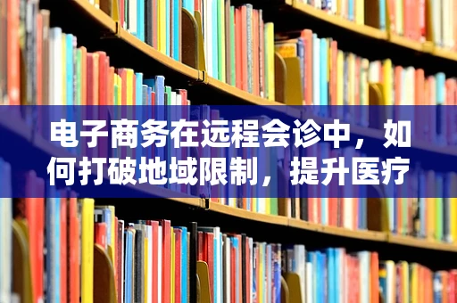 电子商务在远程会诊中，如何打破地域限制，提升医疗资源均衡？