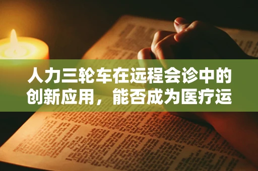 人力三轮车在远程会诊中的创新应用，能否成为医疗运输的新趋势？