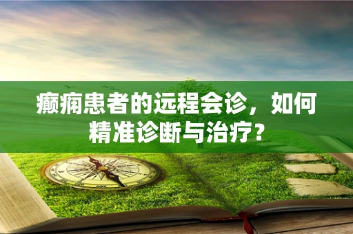 癫痫患者的远程会诊，如何精准诊断与治疗？