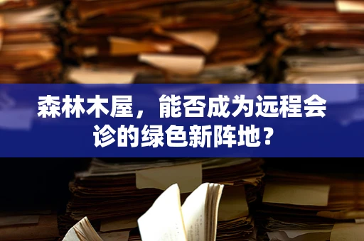 森林木屋，能否成为远程会诊的绿色新阵地？