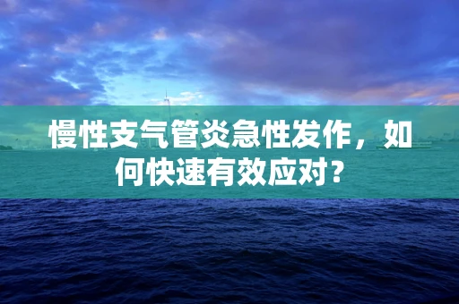 慢性支气管炎急性发作，如何快速有效应对？