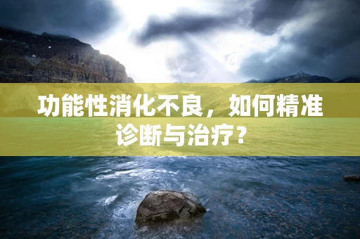 功能性消化不良，如何精准诊断与治疗？