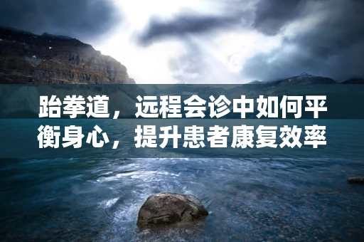 跆拳道，远程会诊中如何平衡身心，提升患者康复效率？