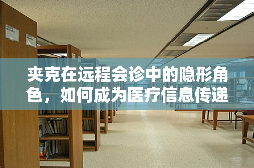 夹克在远程会诊中的隐形角色，如何成为医疗信息传递的时尚桥梁？