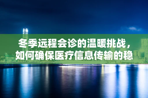 冬季远程会诊的温暖挑战，如何确保医疗信息传输的稳定与安全？