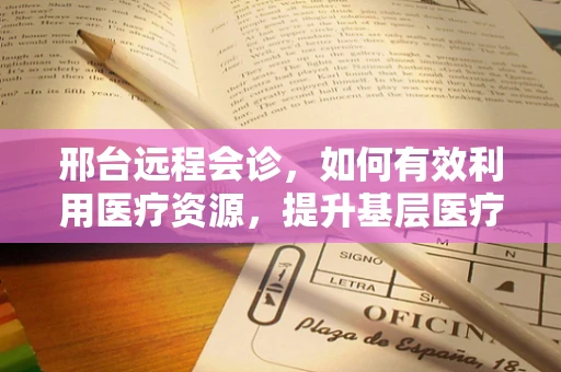 邢台远程会诊，如何有效利用医疗资源，提升基层医疗服务水平？