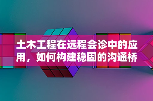 土木工程在远程会诊中的应用，如何构建稳固的沟通桥梁？