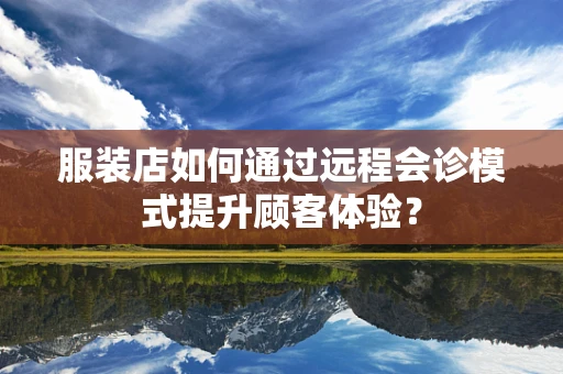 服装店如何通过远程会诊模式提升顾客体验？