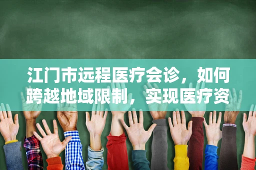 江门市远程医疗会诊，如何跨越地域限制，实现医疗资源高效配置？