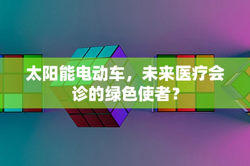 太阳能电动车，未来医疗会诊的绿色使者？