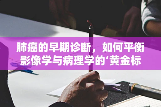 肺癌的早期诊断，如何平衡影像学与病理学的‘黄金标准’？