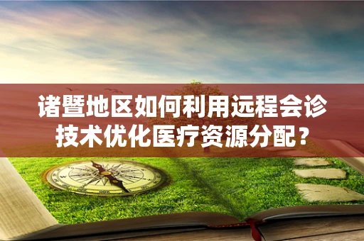 诸暨地区如何利用远程会诊技术优化医疗资源分配？