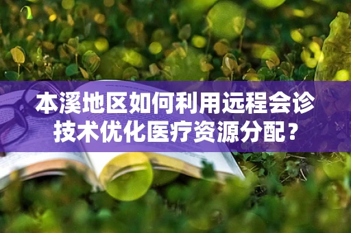 本溪地区如何利用远程会诊技术优化医疗资源分配？