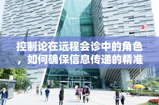 控制论在远程会诊中的角色，如何确保信息传递的精准与高效？