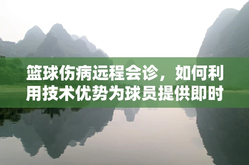 篮球伤病远程会诊，如何利用技术优势为球员提供即时医疗支持？