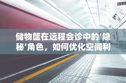 储物筐在远程会诊中的‘隐秘’角色，如何优化空间利用与信息管理？