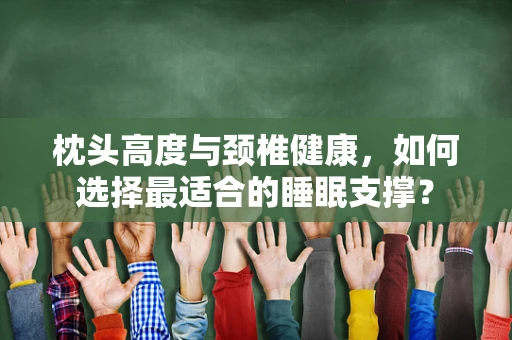 枕头高度与颈椎健康，如何选择最适合的睡眠支撑？