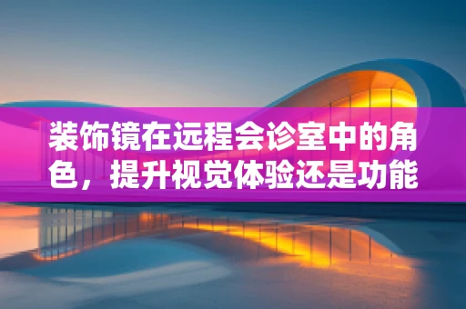 装饰镜在远程会诊室中的角色，提升视觉体验还是功能辅助？