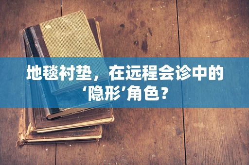 地毯衬垫，在远程会诊中的‘隐形’角色？