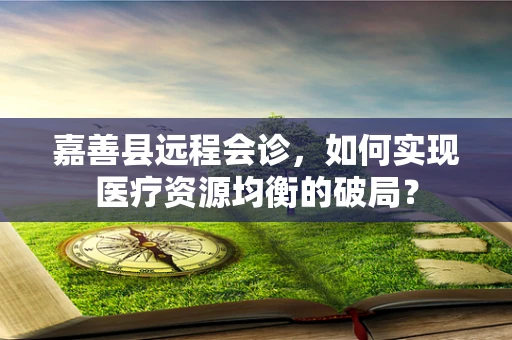 嘉善县远程会诊，如何实现医疗资源均衡的破局？