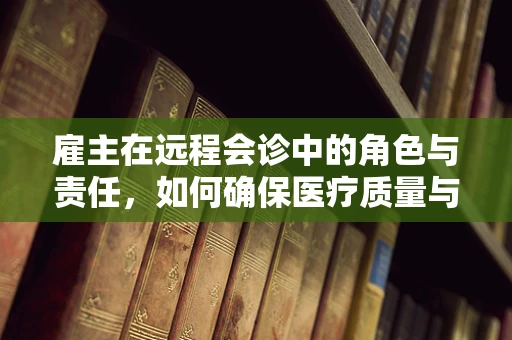 雇主在远程会诊中的角色与责任，如何确保医疗质量与患者安全？