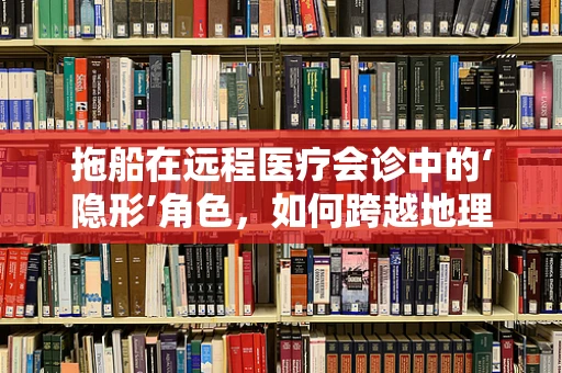 拖船在远程医疗会诊中的‘隐形’角色，如何跨越地理限制，保障紧急医疗运输？