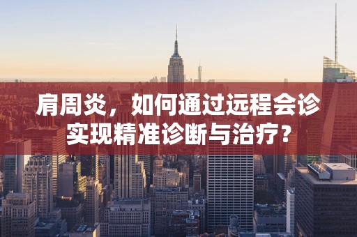 肩周炎，如何通过远程会诊实现精准诊断与治疗？