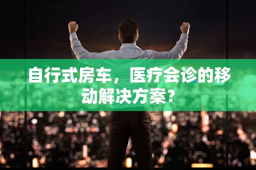 自行式房车，医疗会诊的移动解决方案？