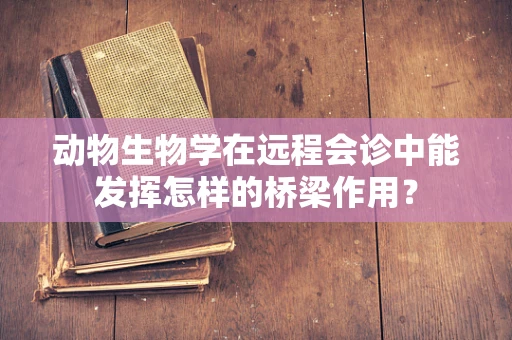 动物生物学在远程会诊中能发挥怎样的桥梁作用？