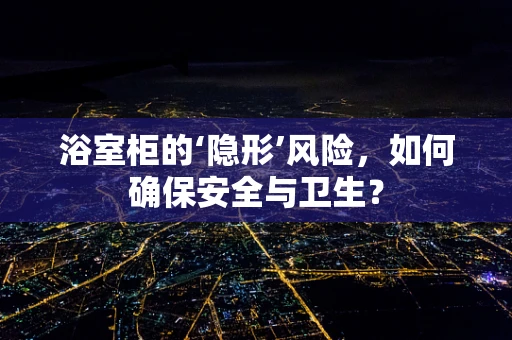 浴室柜的‘隐形’风险，如何确保安全与卫生？