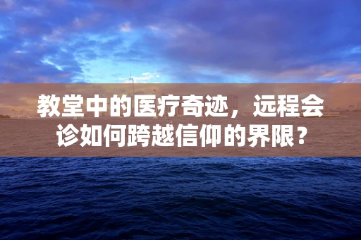 教堂中的医疗奇迹，远程会诊如何跨越信仰的界限？