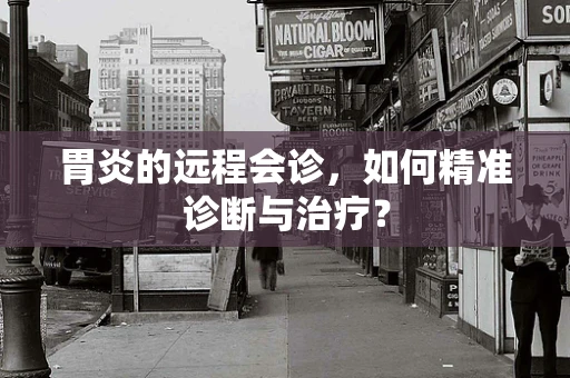 胃炎的远程会诊，如何精准诊断与治疗？