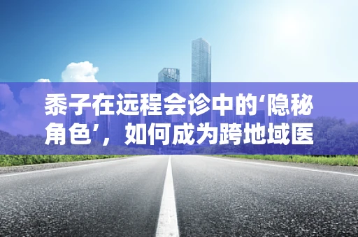 黍子在远程会诊中的‘隐秘角色’，如何成为跨地域医疗协作的桥梁？