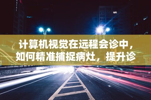 计算机视觉在远程会诊中，如何精准捕捉病灶，提升诊断效率？