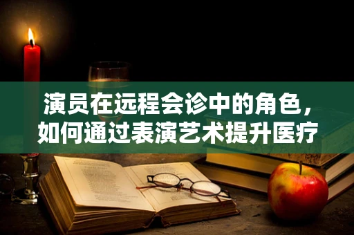 演员在远程会诊中的角色，如何通过表演艺术提升医疗沟通效率？