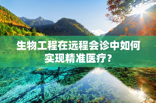 生物工程在远程会诊中如何实现精准医疗？