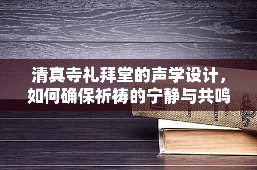 清真寺礼拜堂的声学设计，如何确保祈祷的宁静与共鸣？